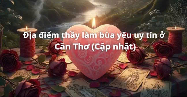 Địa điểm thầy làm bùa yêu uy tín ở Cần Thơ (Cập nhật)