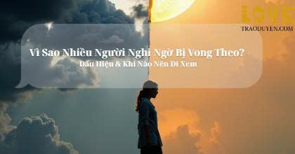 Vì Sao Nhiều Người Nghi Ngờ Bị Vong Theo? Dấu Hiệu & Khi Nào Nên Đi Xem