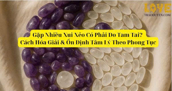 Gặp Nhiều Xui Xẻo Có Phải Do Tam Tai? Cách Hóa Giải & Ổn Định Tâm Lý Theo Phong Tục