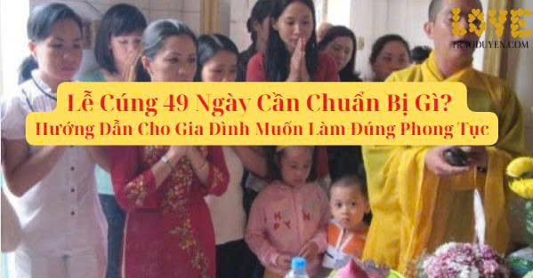 Lễ Cúng 49 Ngày Cần Chuẩn Bị Gì? Hướng Dẫn Cho Gia Đình Muốn Làm Đúng Phong Tục